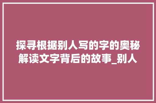 探寻根据别人写的字的奥秘解读文字背后的故事_别人写的字是什么意思啊