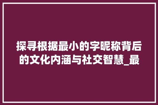 探寻根据最小的字昵称背后的文化内涵与社交智慧_最小的字昵称是什么意思