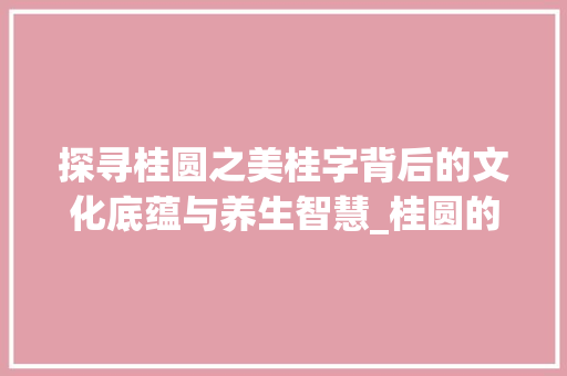 探寻桂圆之美桂字背后的文化底蕴与养生智慧_桂圆的桂字是什么意思啊
