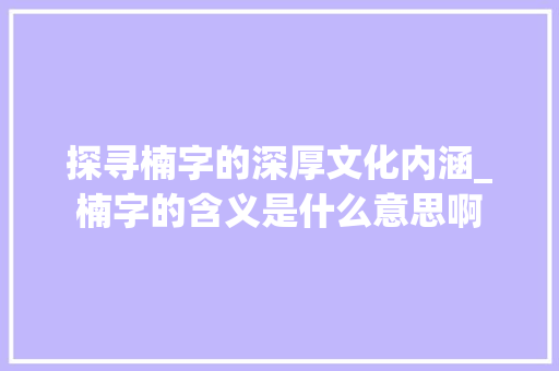 探寻楠字的深厚文化内涵_楠字的含义是什么意思啊