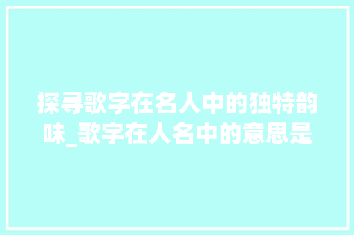 探寻歌字在名人中的独特韵味_歌字在人名中的意思是什么