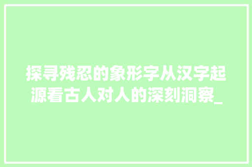探寻残忍的象形字从汉字起源看古人对人的深刻洞察_残忍的象形字是什么意思
