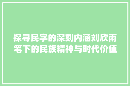 探寻民字的深刻内涵刘欣雨笔下的民族精神与时代价值_刘欣雨的民字有什么意思