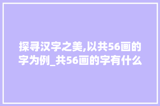 探寻汉字之美,以共56画的字为例_共56画的字有什么意思