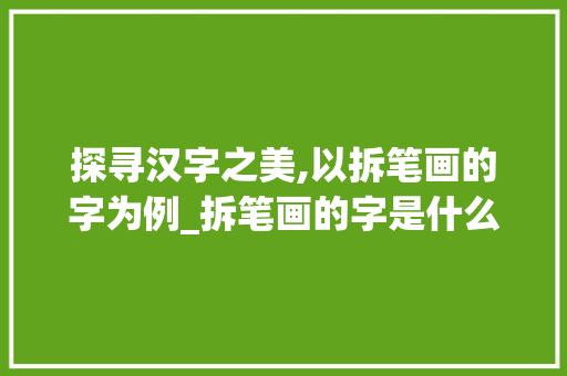 探寻汉字之美,以拆笔画的字为例_拆笔画的字是什么意思呀