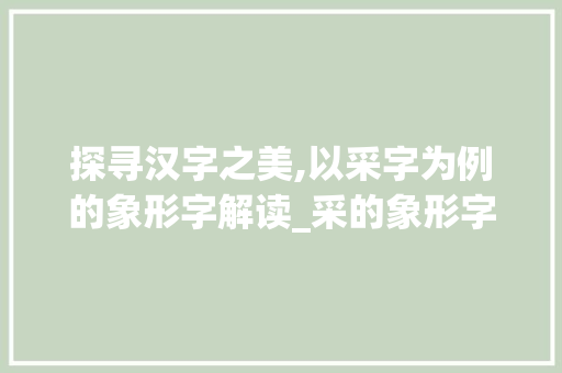 探寻汉字之美,以采字为例的象形字解读_采的象形字是什么意思