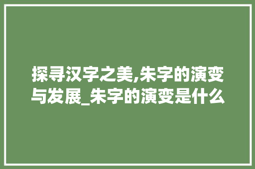 探寻汉字之美,朱字的演变与发展_朱字的演变是什么意思啊