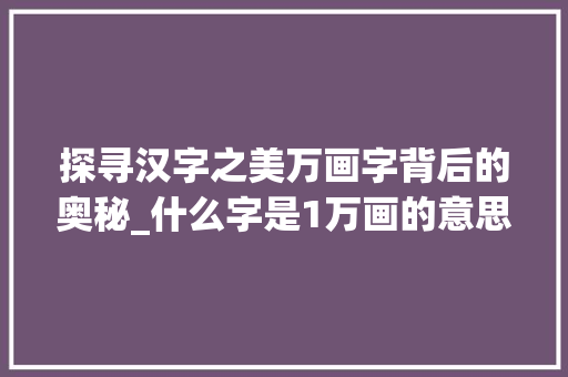 探寻汉字之美万画字背后的奥秘_什么字是1万画的意思呢
