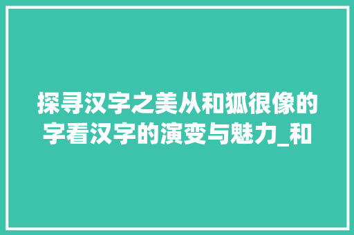 探寻汉字之美从和狐很像的字看汉字的演变与魅力_和狐很像的字是什么意思