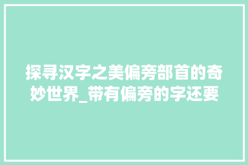 探寻汉字之美偏旁部首的奇妙世界_带有偏旁的字还要有意思 会议纪要