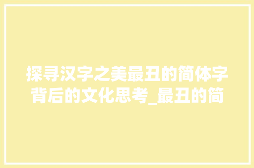 探寻汉字之美最丑的简体字背后的文化思考_最丑的简体字是什么意思