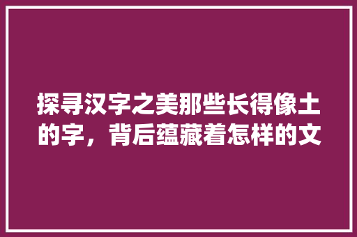 探寻汉字之美那些长得像土的字，背后蕴藏着怎样的文化内涵_长的像土的字是什么意思
