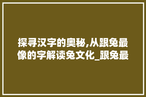 探寻汉字的奥秘,从跟兔最像的字解读兔文化_跟兔最像的字念什么意思