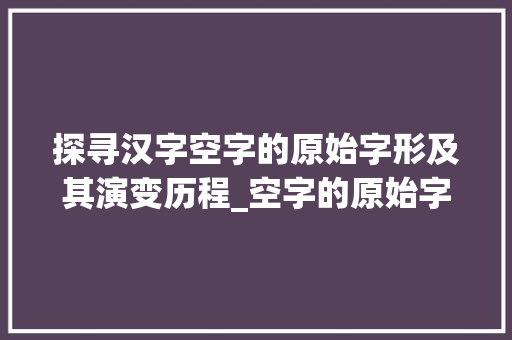 探寻汉字空字的原始字形及其演变历程_空字的原始字形是什么意思