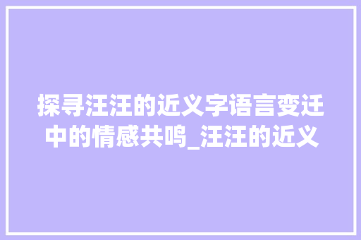 探寻汪汪的近义字语言变迁中的情感共鸣_汪汪的近义字是什么意思