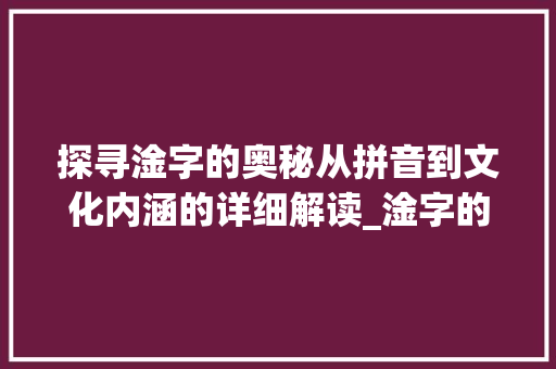 探寻淦字的奥秘从拼音到文化内涵的详细解读_淦字的正确拼音是什么意思