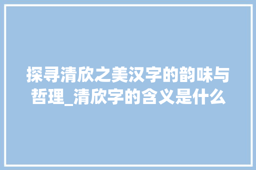 探寻清欣之美汉字的韵味与哲理_清欣字的含义是什么意思