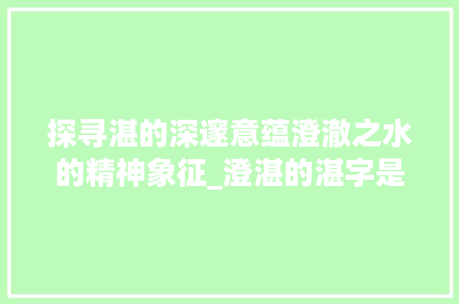 探寻湛的深邃意蕴澄澈之水的精神象征_澄湛的湛字是什么意思