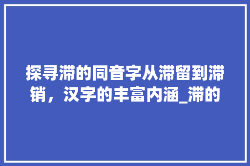 探寻滞的同音字从滞留到滞销，汉字的丰富内涵_滞的同音字是什么意思