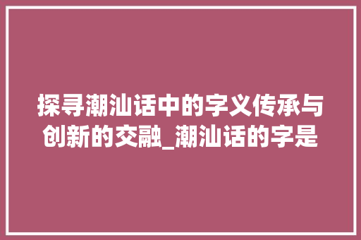探寻潮汕话中的字义传承与创新的交融_潮汕话的字是什么意思啊