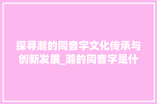探寻瀚的同音字文化传承与创新发展_瀚的同音字是什么意思