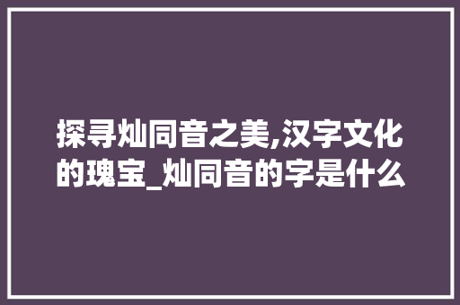 探寻灿同音之美,汉字文化的瑰宝_灿同音的字是什么意思