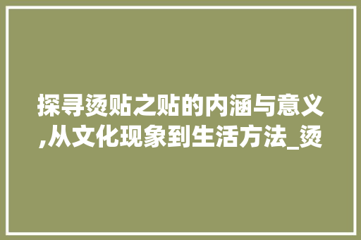 探寻烫贴之贴的内涵与意义,从文化现象到生活方法_烫贴的贴字什么意思啊 诗词应用