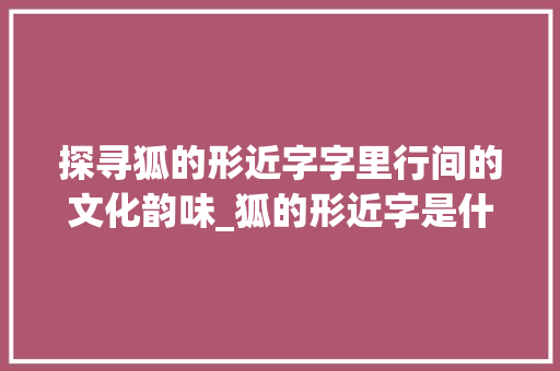 探寻狐的形近字字里行间的文化韵味_狐的形近字是什么意思 应用文