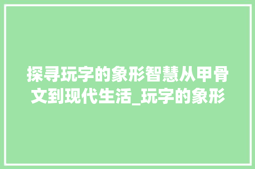 探寻玩字的象形智慧从甲骨文到现代生活_玩字的象形意思是什么呢