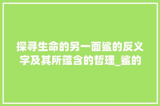 探寻生命的另一面鲨的反义字及其所蕴含的哲理_鲨的反义字是什么意思