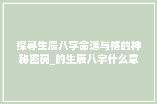 探寻生辰八字命运与格的神秘密码_的生辰八字什么意思 诗词应用