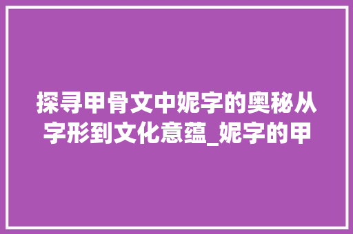 探寻甲骨文中妮字的奥秘从字形到文化意蕴_妮字的甲骨文什么意思