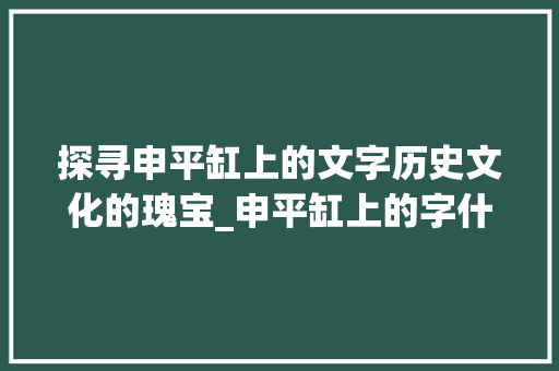 探寻申平缸上的文字历史文化的瑰宝_申平缸上的字什么意思