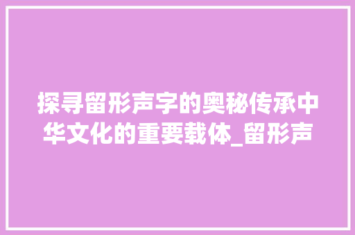 探寻留形声字的奥秘传承中华文化的重要载体_留形声字的意思是啥