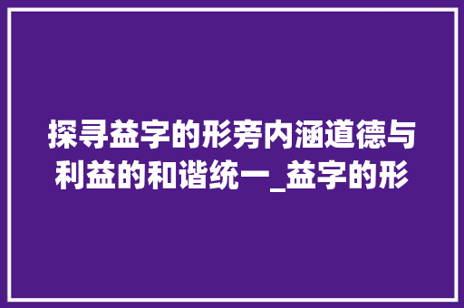 探寻益字的形旁内涵道德与利益的和谐统一_益字的形旁是什么意思啊