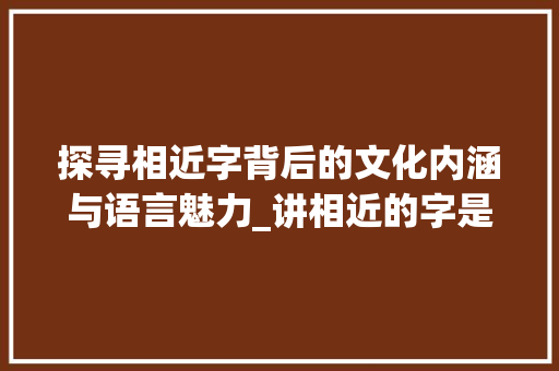 探寻相近字背后的文化内涵与语言魅力_讲相近的字是什么意思