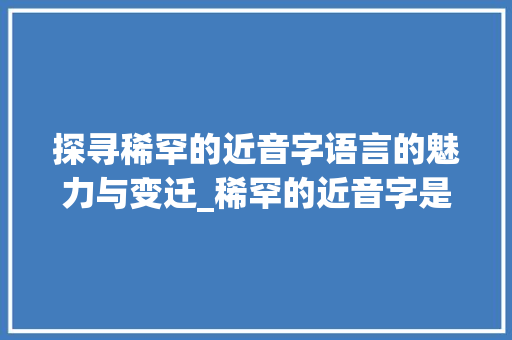 探寻稀罕的近音字语言的魅力与变迁_稀罕的近音字是什么意思