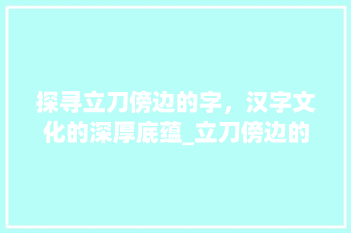 探寻立刀傍边的字，汉字文化的深厚底蕴_立刀傍边的字念什么意思