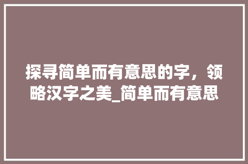 探寻简单而有意思的字，领略汉字之美_简单而有意思的字有哪些