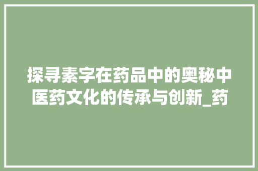 探寻素字在药品中的奥秘中医药文化的传承与创新_药品中的素字是什么意思