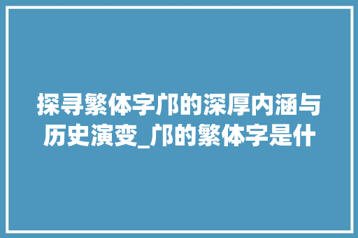 探寻繁体字邝的深厚内涵与历史演变_邝的繁体字是什么意思