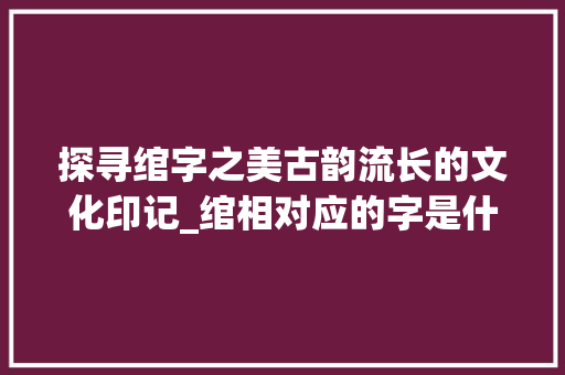 探寻绾字之美古韵流长的文化印记_绾相对应的字是什么意思