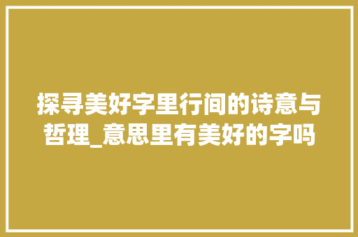 探寻美好字里行间的诗意与哲理_意思里有美好的字吗怎么读