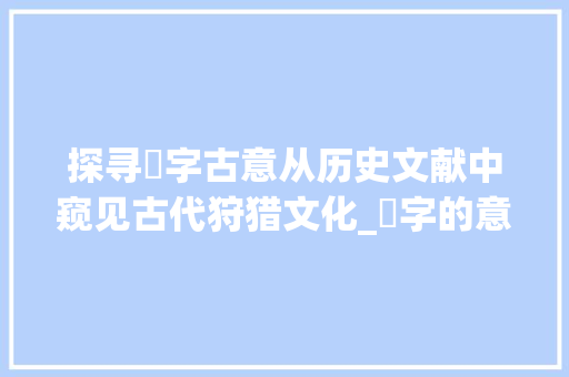 探寻羭字古意从历史文献中窥见古代狩猎文化_羭字的意思古文怎么说