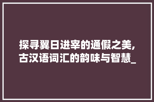 探寻翼日进宰的通假之美,古汉语词汇的韵味与智慧_翼日进宰的通假字和意思