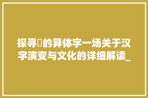 探寻聻的异体字一场关于汉字演变与文化的详细解读_聻的异体字是什么意思