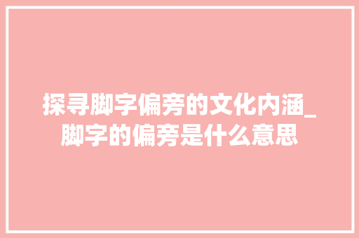 探寻脚字偏旁的文化内涵_脚字的偏旁是什么意思