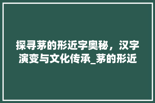 探寻茅的形近字奥秘，汉字演变与文化传承_茅的形近字是什么意思
