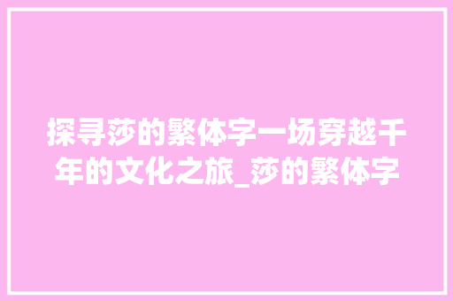 探寻莎的繁体字一场穿越千年的文化之旅_莎的繁体字是啥意思呀