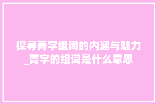 探寻菁字组词的内涵与魅力_菁字的组词是什么意思